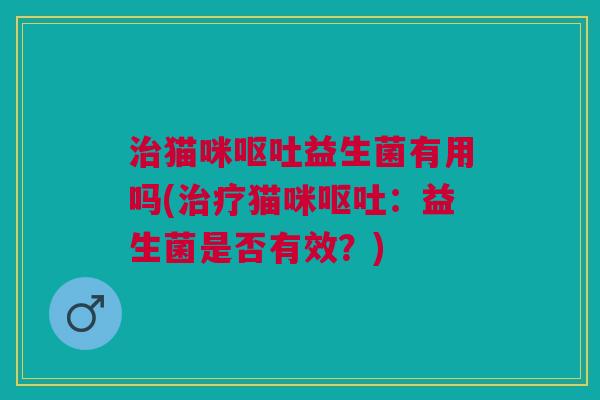 治猫咪呕吐益生菌有用吗(治疗猫咪呕吐:益生菌是否有效?)