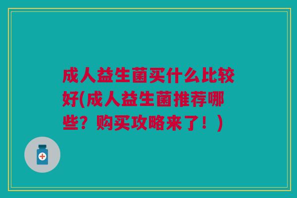 成人益生菌买什么比较好(成人益生菌推荐哪些?购买攻略来了!)