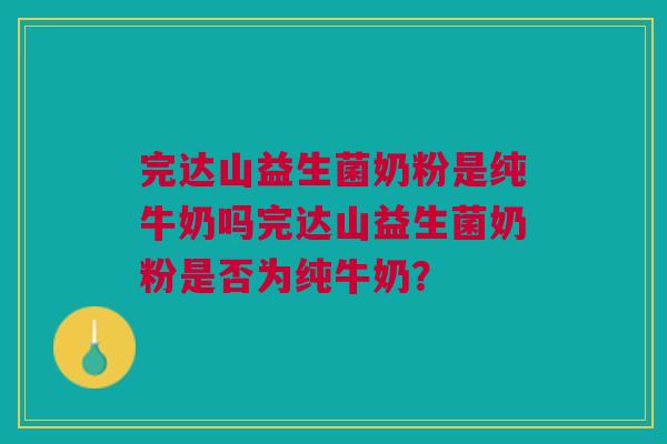 完达山益生菌奶粉是纯牛奶吗完达山益生菌奶粉是否为纯牛奶? 完达山益生菌奶粉是纯牛奶吗完达山益生菌奶粉是否为纯牛奶?