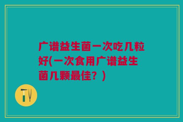 广谱益生菌一次吃几粒好(一次食用广谱益生菌几颗最佳？)