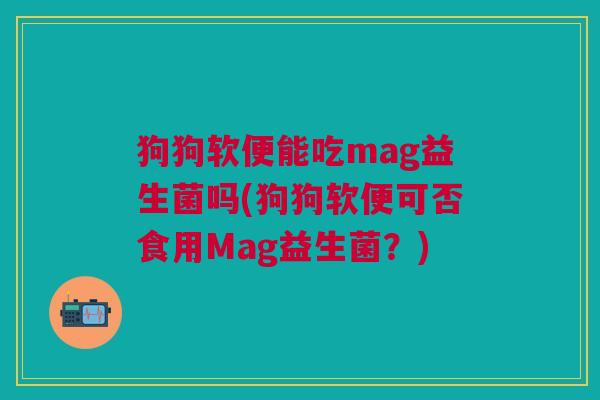 狗狗软便能吃mag益生菌吗(狗狗软便可否食用Mag益生菌?)