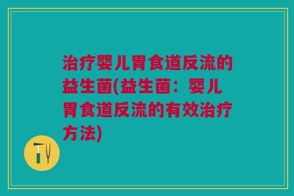 治疗婴儿胃食道反流的益生菌(益生菌:婴儿胃食道反流的有效治疗方法)