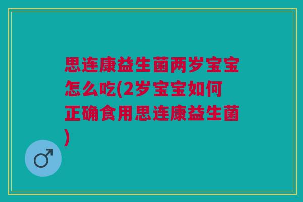 思连康益生菌两岁宝宝怎么吃(2岁宝宝如何正确食用思连康益生菌)