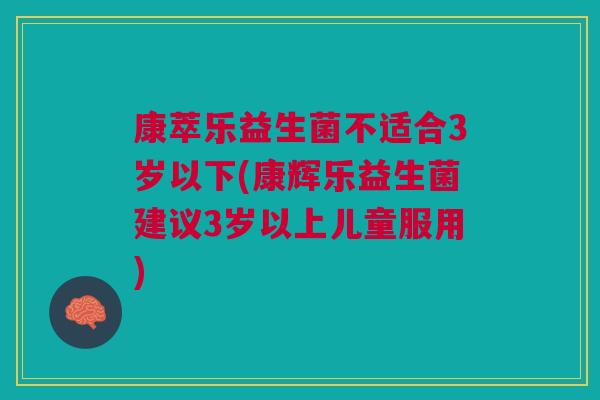 康萃乐益生菌不适合3岁以下(康辉乐益生菌建议3岁以上儿童服用)