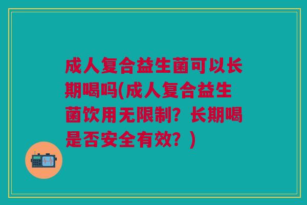 成人复合益生菌可以长期喝吗(成人复合益生菌饮用无限制?长期喝是否安全有效?)