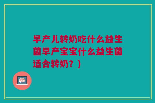 早产儿转奶吃什么益生菌早产宝宝什么益生菌适合转奶?)