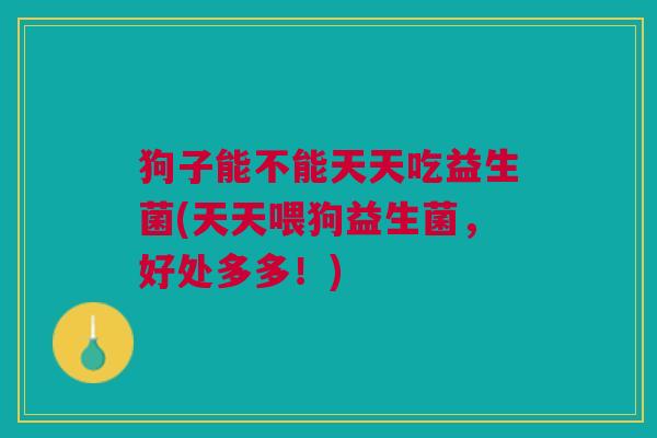 狗子能不能天天吃益生菌(天天喂狗益生菌,好处多多!) 狗子能不能天天吃益生菌(天天喂狗益生菌,好处多多!)