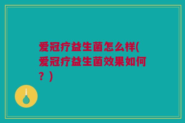 爱冠疗益生菌怎么样(爱冠疗益生菌效果如何?)
