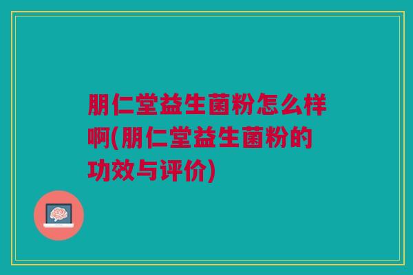 朋仁堂益生菌粉怎么样啊(朋仁堂益生菌粉的功效与评价)