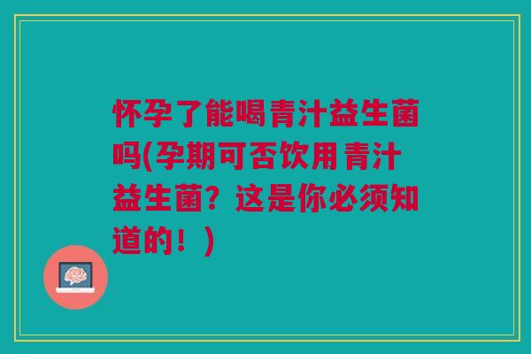 怀孕了能喝青汁益生菌吗(孕期可否饮用青汁益生菌?这是你必须知道的!)