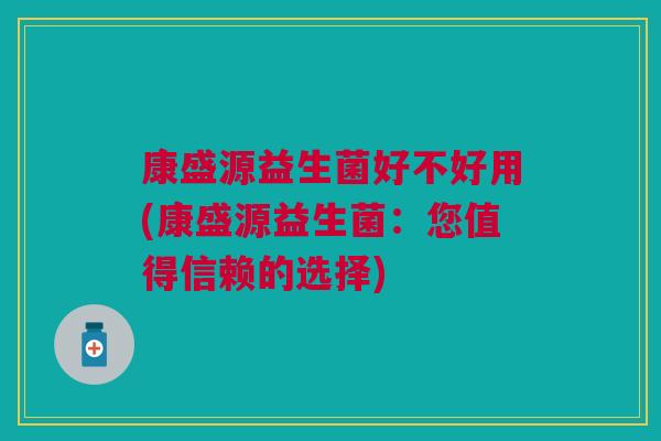 康盛源益生菌好不好用(康盛源益生菌:您值得信赖的选择)
