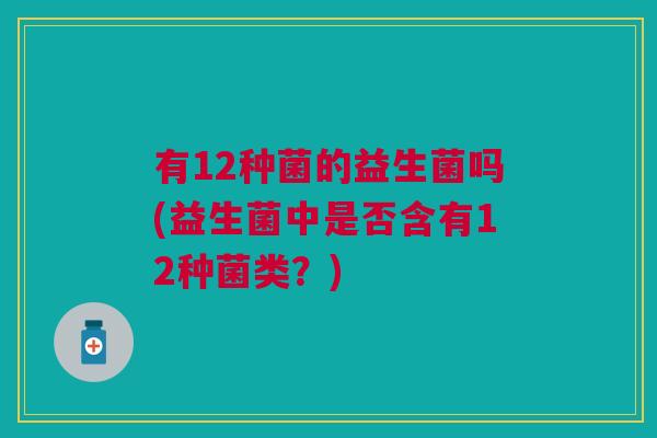 有12种菌的益生菌吗(益生菌中是否含有12种菌类?)