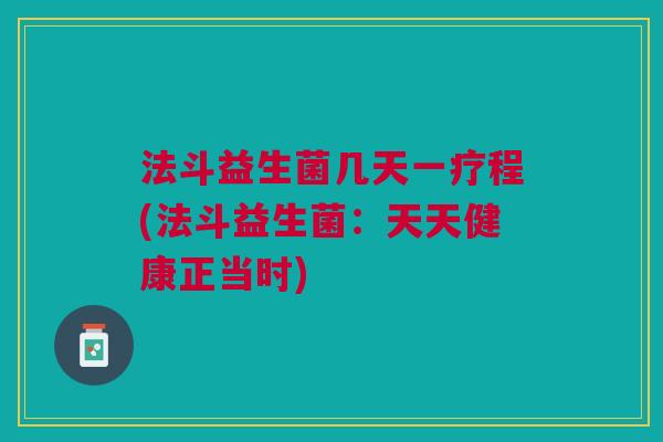 法斗益生菌几天一疗程(法斗益生菌:天天健康正当时) 法斗益生菌几天一疗程(法斗益生菌:天天健康正当时)
