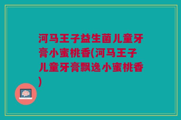 河马王子益生菌儿童牙膏小蜜桃香(河马王子儿童牙膏飘逸小蜜桃香)
