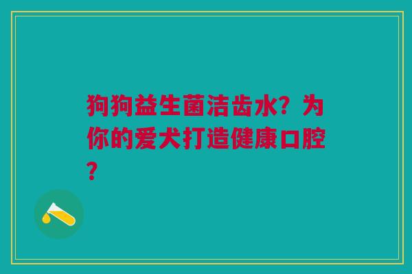 狗狗益生菌洁齿水?为你的爱犬打造健康口腔?
