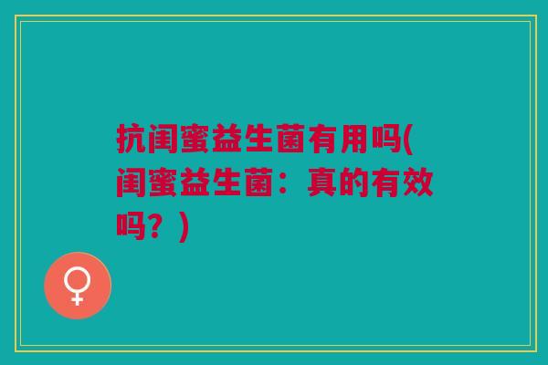 抗闺蜜益生菌有用吗(闺蜜益生菌:真的有效吗?) 抗闺蜜益生菌有用吗(闺蜜益生菌:真的有效吗?)