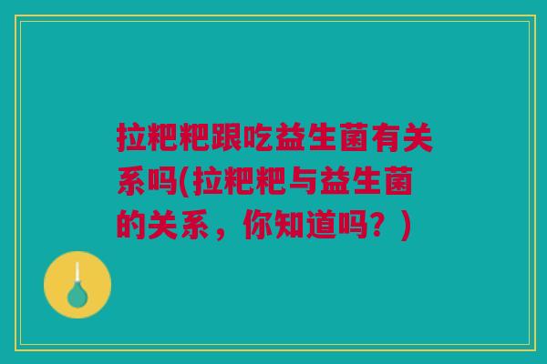 拉粑粑跟吃益生菌有关系吗(拉粑粑与益生菌的关系,你知道吗?)