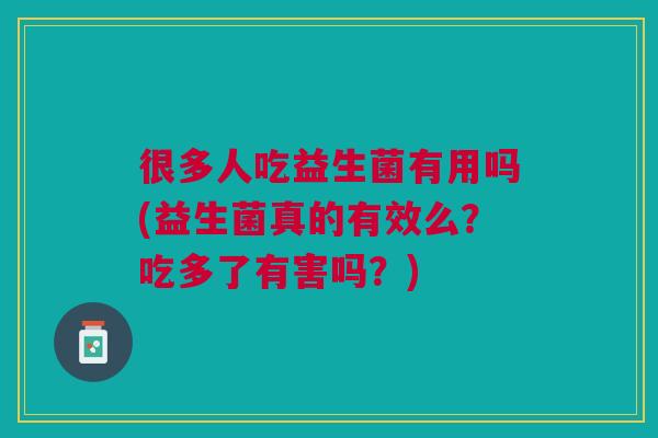 很多人吃益生菌有用吗(益生菌真的有效么?吃多了有害吗?)