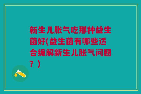 新生儿胀气吃那种益生菌好(益生菌有哪些适合缓解新生儿胀气问题?)