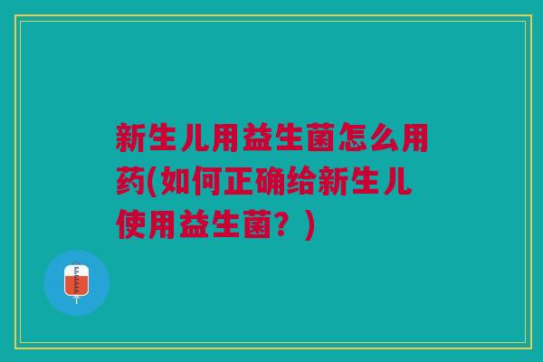新生儿用益生菌怎么用药(如何正确给新生儿使用益生菌?) 新生儿用益生菌怎么用药(如何正确给新生儿使用益生菌?)
