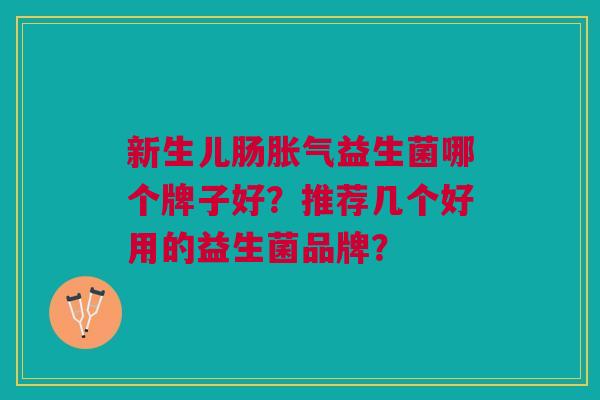 新生儿肠胀气益生菌哪个牌子好?推荐几个好用的益生菌品牌?