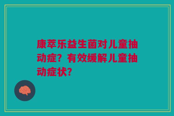 康萃乐益生菌对儿童抽动症?有效缓解儿童抽动症状? 康萃乐益生菌对儿童抽动症?有效缓解儿童抽动症状?
