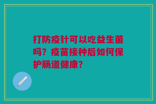 打防疫针可以吃益生菌吗?疫苗接种后如何保护肠道健康?