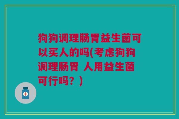 狗狗调理肠胃益生菌可以买人的吗(考虑狗狗调理肠胃 人用益生菌可行吗?)