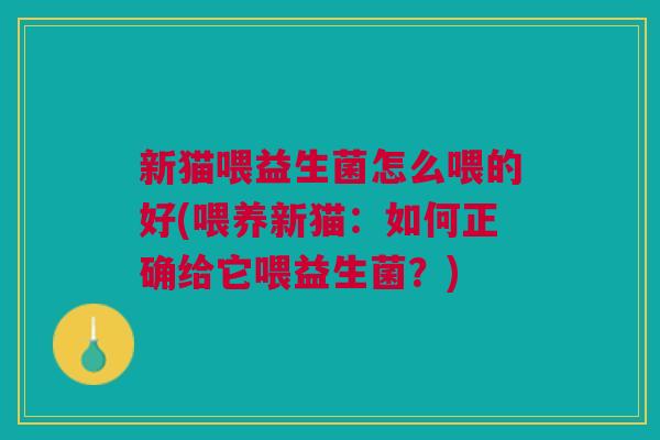 新猫喂益生菌怎么喂的好(喂养新猫:如何正确给它喂益生菌?)