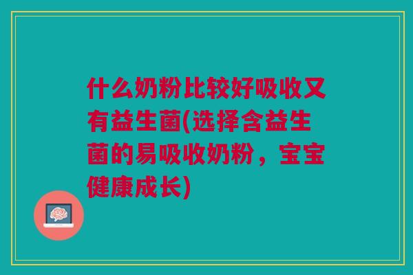 什么奶粉比较好吸收又有益生菌(选择含益生菌的易吸收奶粉,宝宝健康成长)