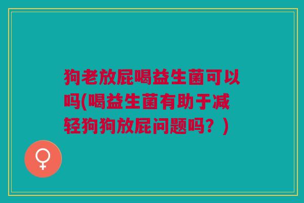 狗老放屁喝益生菌可以吗(喝益生菌有助于减轻狗狗放屁问题吗?)