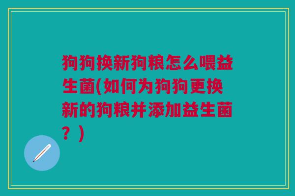狗狗换新狗粮怎么喂益生菌(如何为狗狗更换新的狗粮并添加益生菌?)