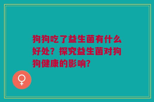 狗狗吃了益生菌有什么好处?探究益生菌对狗狗健康的影响? 狗狗吃了益生菌有什么好处?探究益生菌对狗狗健康的影响?