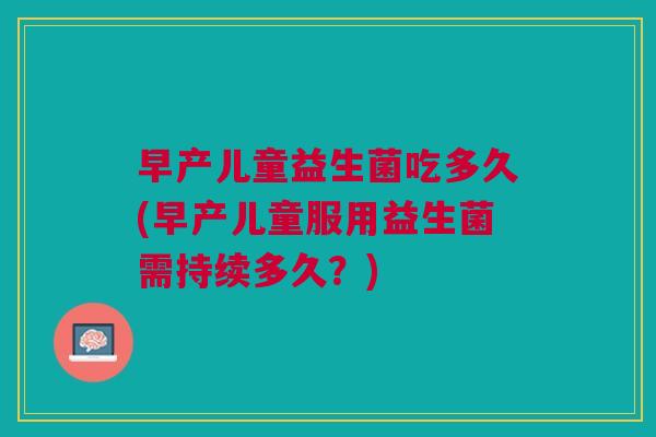 早产儿童益生菌吃多久(早产儿童服用益生菌需持续多久?)