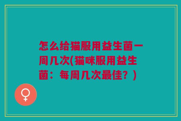 怎么给猫服用益生菌一周几次(猫咪服用益生菌:每周几次最佳?)
