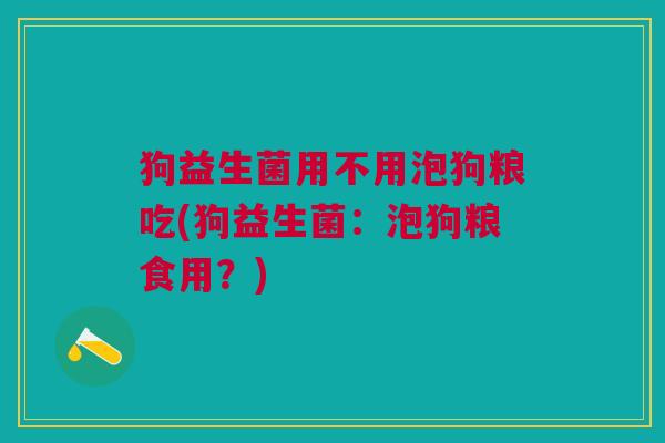 狗益生菌用不用泡狗粮吃(狗益生菌:泡狗粮食用?) 狗益生菌用不用泡狗粮吃(狗益生菌:泡狗粮食用?)