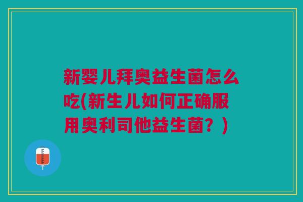 新婴儿拜奥益生菌怎么吃(新生儿如何正确服用奥利司他益生菌?)