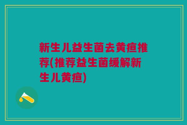 新生儿益生菌去黄疸推荐(推荐益生菌缓解新生儿黄疸)