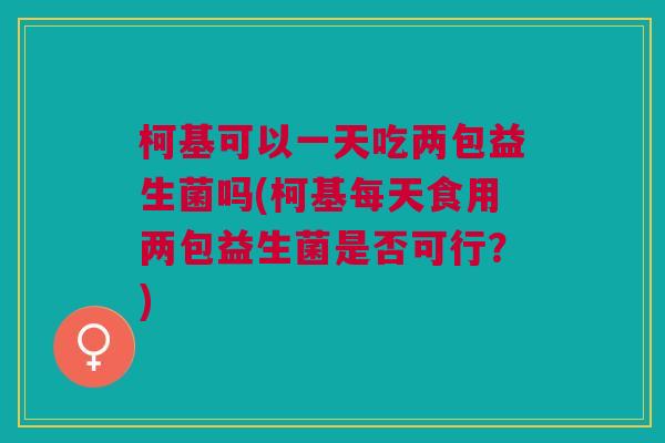 柯基可以一天吃两包益生菌吗(柯基每天食用两包益生菌是否可行?) 柯基可以一天吃两包益生菌吗(柯基每天食用两包益生菌是否可行?)