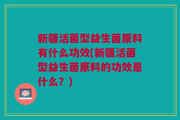 新疆活菌型益生菌原料有什么功效(新疆活菌型益生菌原料的功效是什么?) 新疆活菌型益生菌原料有什么功效(新疆活菌型益生菌原料的功效是什么?)