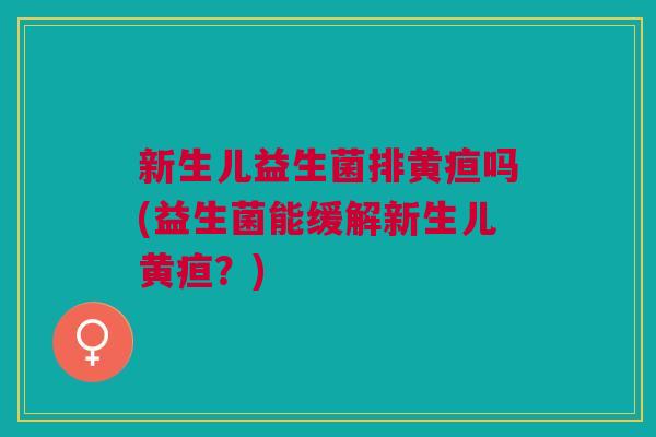 新生儿益生菌排黄疸吗(益生菌能缓解新生儿黄疸?) 新生儿益生菌排黄疸吗(益生菌能缓解新生儿黄疸?)