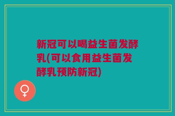 新冠可以喝益生菌发酵乳(可以食用益生菌发酵乳预防新冠)