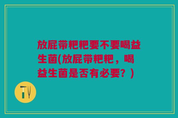 放屁带粑粑要不要喝益生菌(放屁带粑粑,喝益生菌是否有必要?)