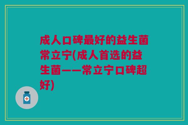 成人口碑最好的益生菌常立宁(成人首选的益生菌——常立宁口碑超好)