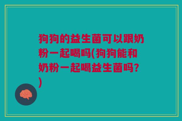 狗狗的益生菌可以跟奶粉一起喝吗(狗狗能和奶粉一起喝益生菌吗?)