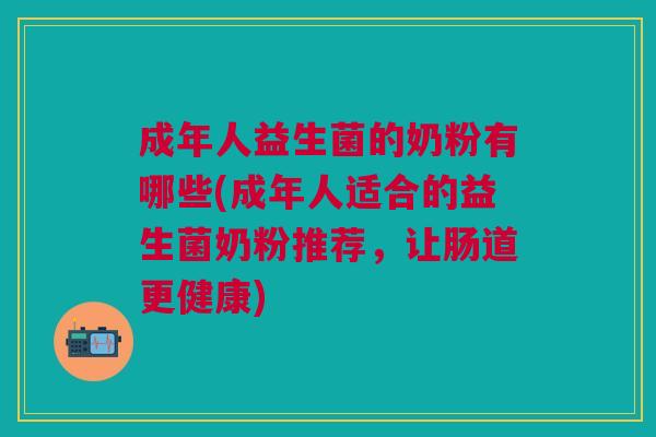 成年人益生菌的奶粉有哪些(成年人适合的益生菌奶粉推荐,让肠道更健康) 成年人益生菌的奶粉有哪些(成年人适合的益生菌奶粉推荐,让肠道更健康)