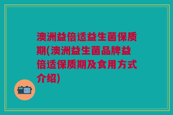 澳洲益倍适益生菌保质期(澳洲益生菌品牌益倍适保质期及食用方式介绍) 澳洲益倍适益生菌保质期(澳洲益生菌品牌益倍适保质期及食用方式介绍)