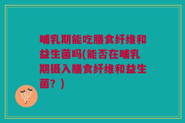 哺乳期能吃膳食纤维和益生菌吗(能否在哺乳期摄入膳食纤维和益生菌？)