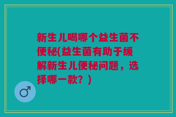 新生儿喝哪个益生菌不(益生菌有助于缓解新生儿问题,选择哪一款?) 新生儿喝哪个益生菌不(益生菌有助于缓解新生儿问题,选择哪一款?)
