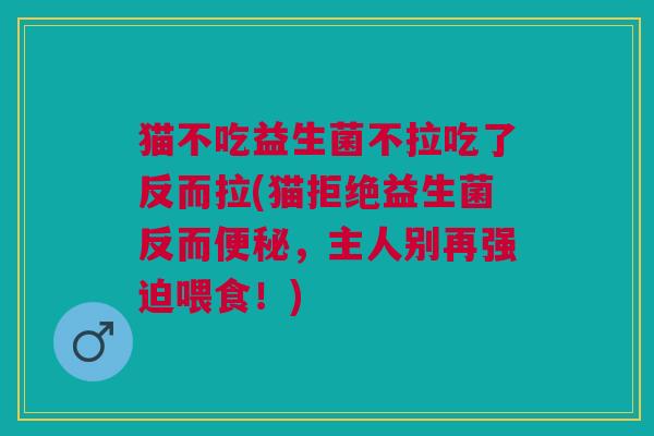 猫不吃益生菌不拉吃了反而拉(猫拒绝益生菌反而,主人别再强迫喂食!) 猫不吃益生菌不拉吃了反而拉(猫拒绝益生菌反而,主人别再强迫喂食!)